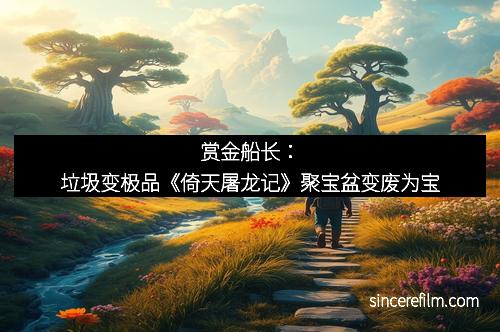 赏金船长：垃圾变极品《倚天屠龙记》聚宝盆变废为宝