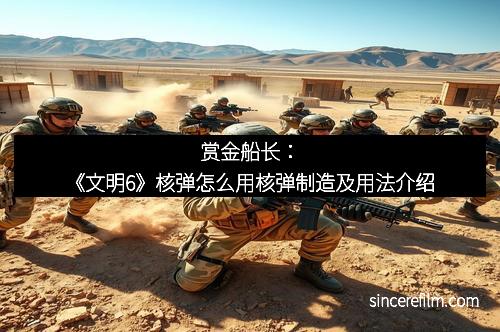 赏金船长：《文明6》核弹怎么用核弹制造及用法介绍