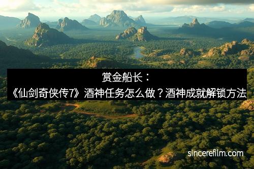 赏金船长：《仙剑奇侠传7》酒神任务怎么做？酒神成就解锁方法